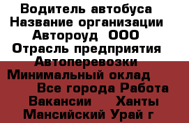 Водитель автобуса › Название организации ­ Автороуд, ООО › Отрасль предприятия ­ Автоперевозки › Минимальный оклад ­ 50 000 - Все города Работа » Вакансии   . Ханты-Мансийский,Урай г.